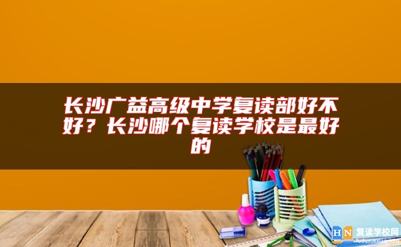 長沙廣益高級中學(xué)復(fù)讀部好不好？長沙哪個復(fù)讀學(xué)校是最好的