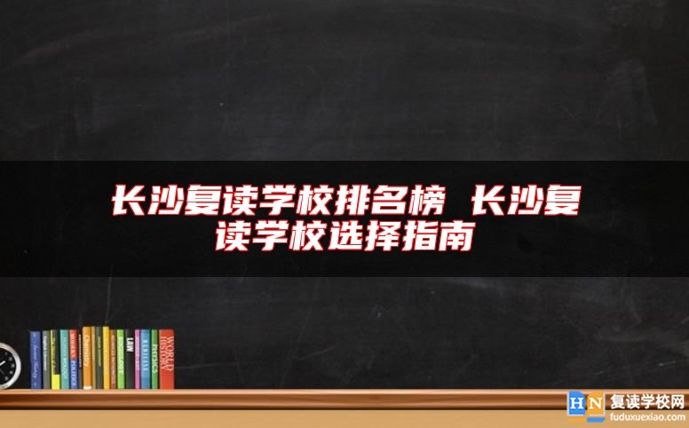 長沙復讀學校排名榜 長沙復讀學校選擇指南