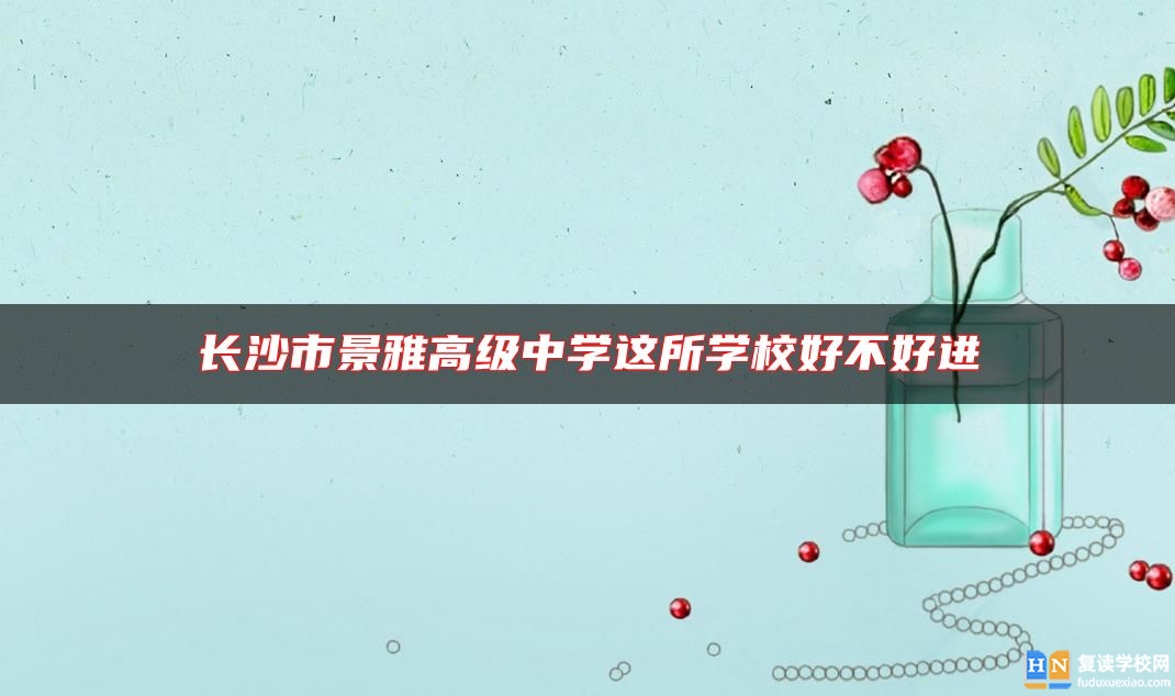 長沙市景雅高級中學(xué)這所學(xué)校好不好進(jìn)