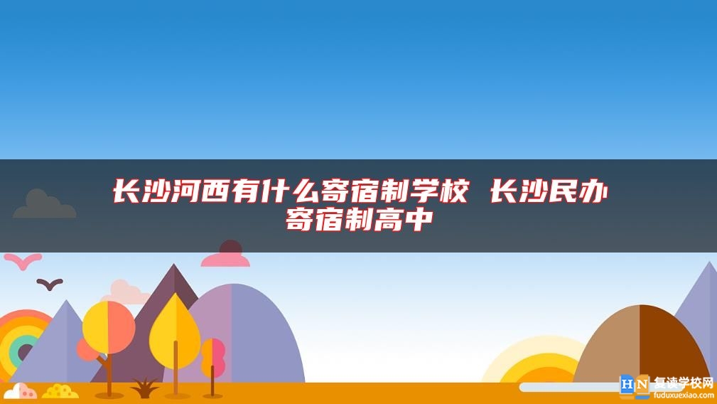 長(zhǎng)沙河西有什么寄宿制學(xué)校 長(zhǎng)沙民辦寄宿制高中