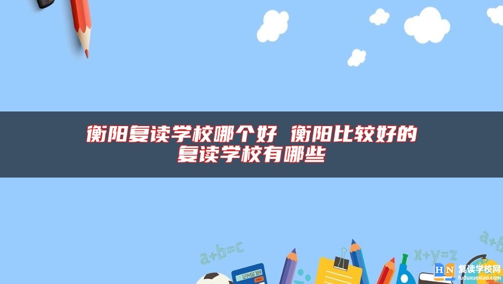 衡陽(yáng)復(fù)讀學(xué)校哪個(gè)好 衡陽(yáng)比較好的復(fù)讀學(xué)校有哪些