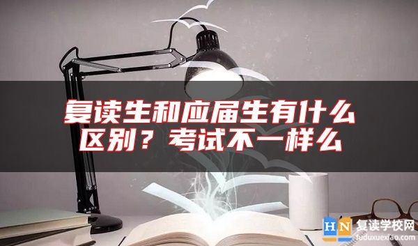 復(fù)讀生和應(yīng)屆生有什么區(qū)別？考試不一樣么