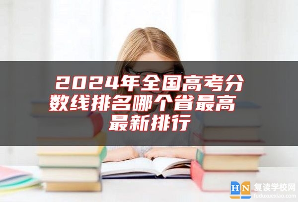 2024年全國高考分數(shù)線排名哪個省最高 最新排行