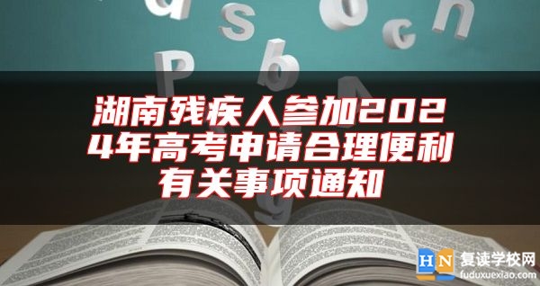 湖南殘疾人參加2024年高考申請(qǐng)合理便利有關(guān)事項(xiàng)通知
