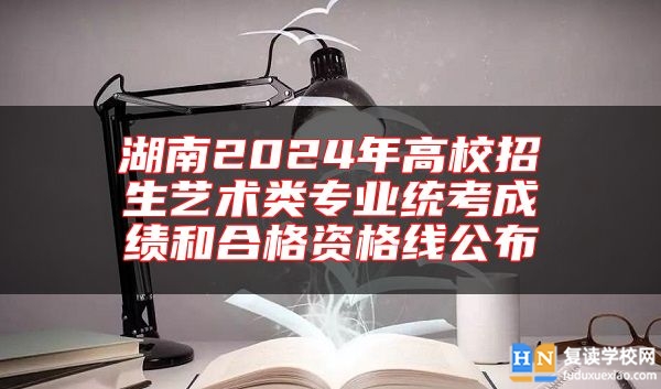湖南2024年高校招生藝術(shù)類專業(yè)統(tǒng)考成績(jī)和合格資格線公布