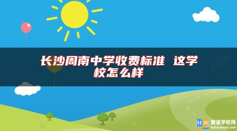 長沙周南中學(xué)收費標準 這學(xué)校怎么樣