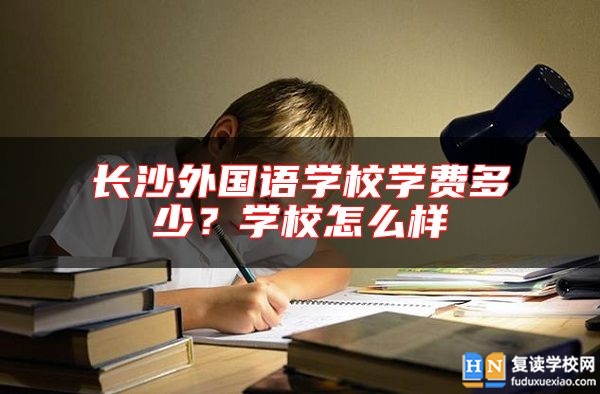 長沙外國語學(xué)校學(xué)費(fèi)多少？學(xué)校怎么樣