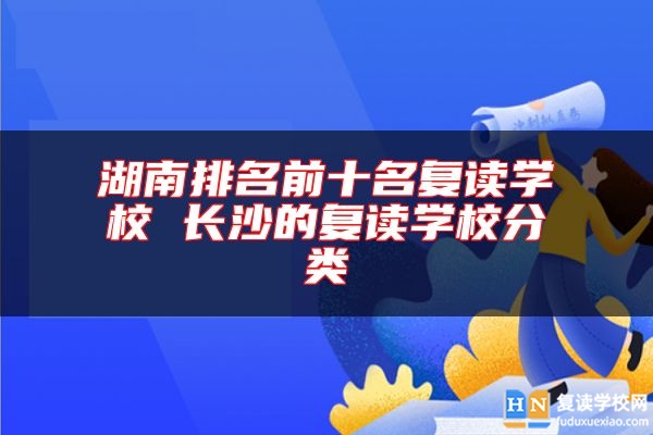 湖南排名前十名復(fù)讀學(xué)校 長沙的復(fù)讀學(xué)校分類