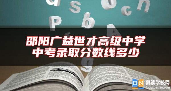 邵陽廣益世才高級中學中考錄取分數(shù)線多少
