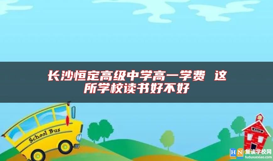 長(zhǎng)沙恒定高級(jí)中學(xué)高一學(xué)費(fèi) 這所學(xué)校讀書(shū)好不好