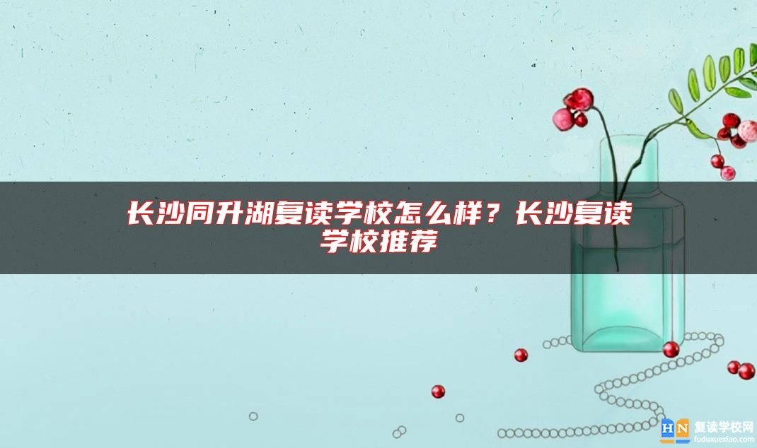 長(zhǎng)沙同升湖復(fù)讀學(xué)校怎么樣？長(zhǎng)沙復(fù)讀學(xué)校推薦