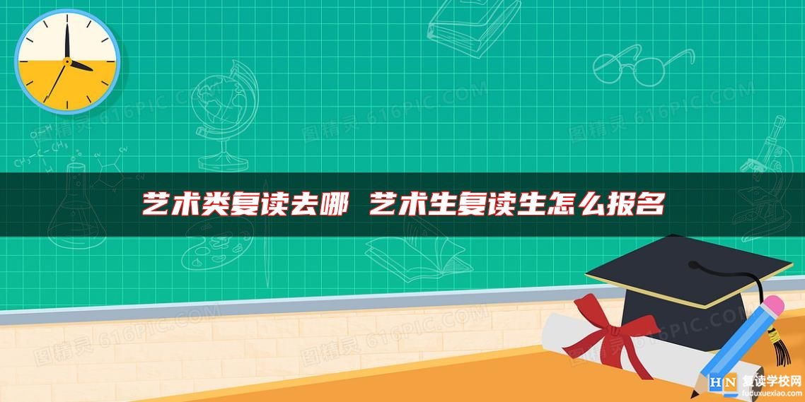 藝術(shù)類復(fù)讀去哪 藝術(shù)生復(fù)讀生怎么報(bào)名