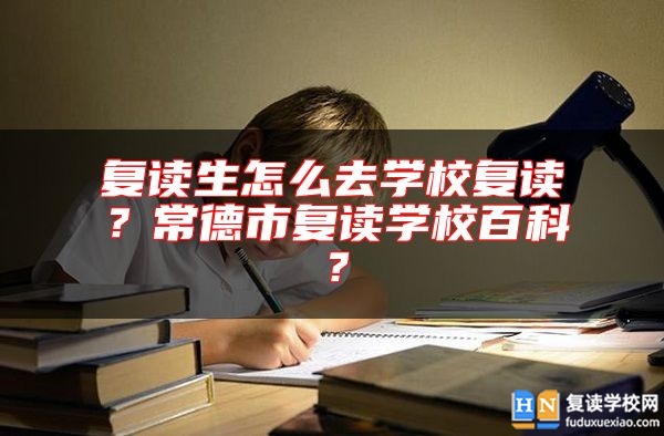 復(fù)讀生怎么去學(xué)校復(fù)讀？常德市復(fù)讀學(xué)校百科？