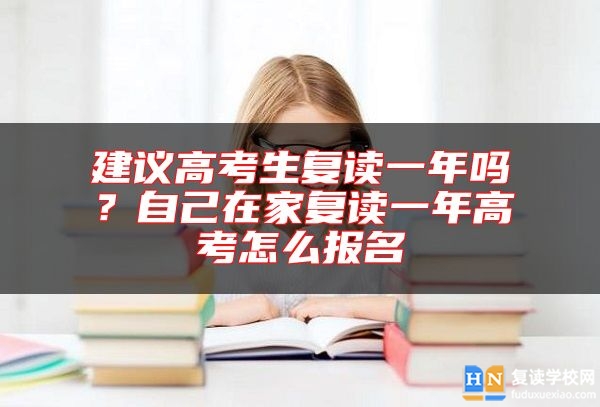 建議高考生復(fù)讀一年嗎？自己在家復(fù)讀一年高考怎么報名
