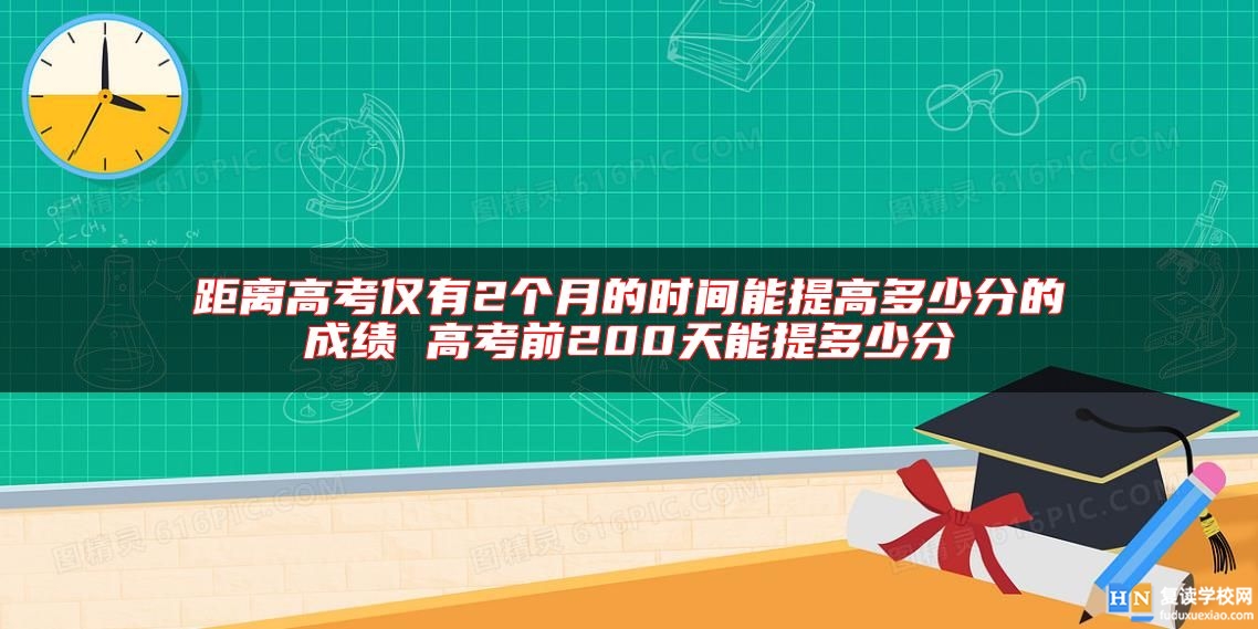距離高考僅有2個(gè)月的時(shí)間能提高多少分的成績(jī) 高考前200天能提多少分