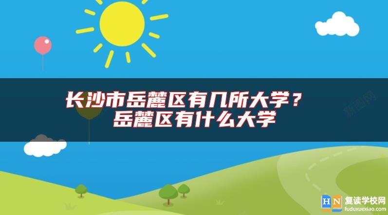 長沙市岳麓區(qū)有幾所大學(xué)？ 岳麓區(qū)有什么大學(xué)