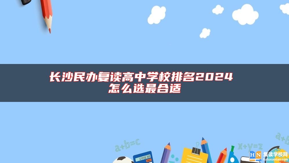 長沙民辦復(fù)讀高中學(xué)校排名2024 怎么選最合適