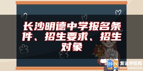 長沙明德中學(xué)報名條件、招生要求、招生對象