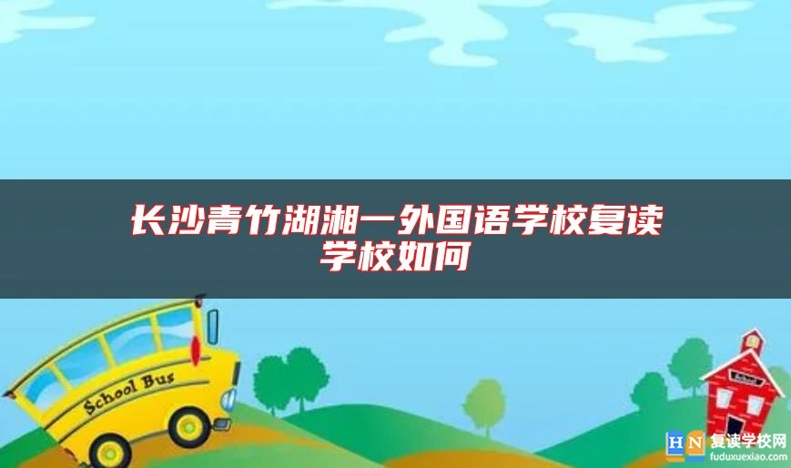 長(zhǎng)沙青竹湖湘一外國(guó)語(yǔ)學(xué)校復(fù)讀學(xué)校如何