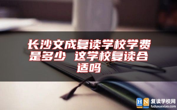 長沙文成復(fù)讀學(xué)校學(xué)費是多少 這學(xué)校復(fù)讀合適嗎