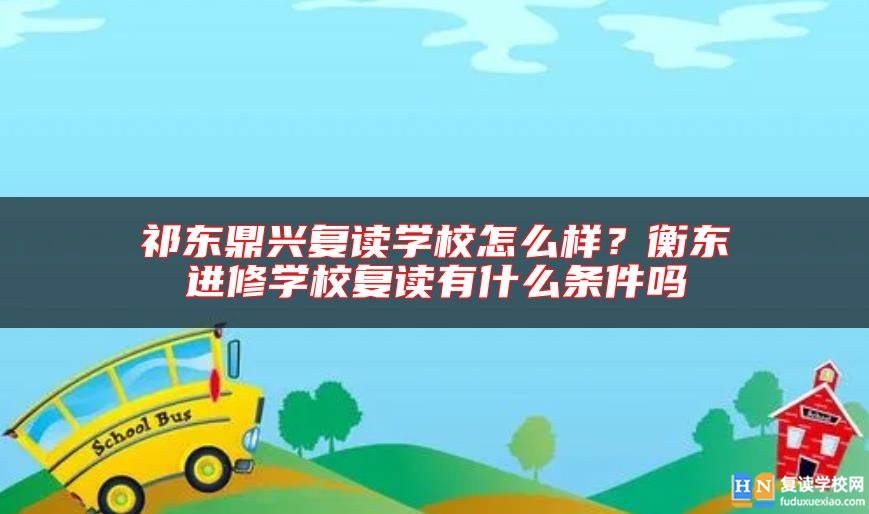 祁東鼎興復(fù)讀學(xué)校怎么樣？衡東進(jìn)修學(xué)校復(fù)讀有什么條件嗎