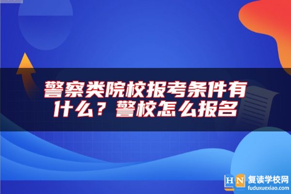 警察類院校報(bào)考條件有什么？警校怎么報(bào)名