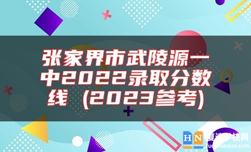 張家界市武陵源一中2022錄取分?jǐn)?shù)線 (2023參考)