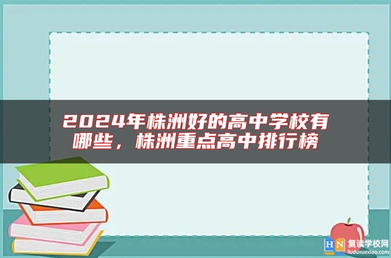 2024年株洲好的高中學(xué)校有哪些，株洲重點(diǎn)高中排行榜