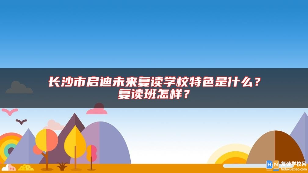 長沙市啟迪未來復(fù)讀學(xué)校特色是什么？復(fù)讀班怎樣？