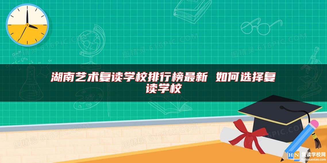 湖南藝術(shù)復(fù)讀學(xué)校排行榜最新 如何選擇復(fù)讀學(xué)校