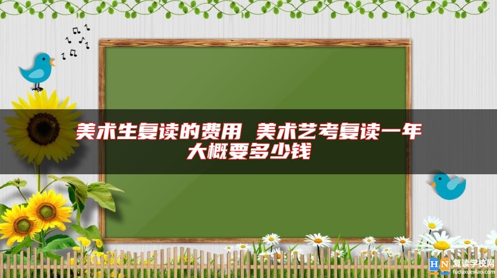 美術(shù)生復(fù)讀的費(fèi)用 美術(shù)藝考復(fù)讀一年大概要多少錢