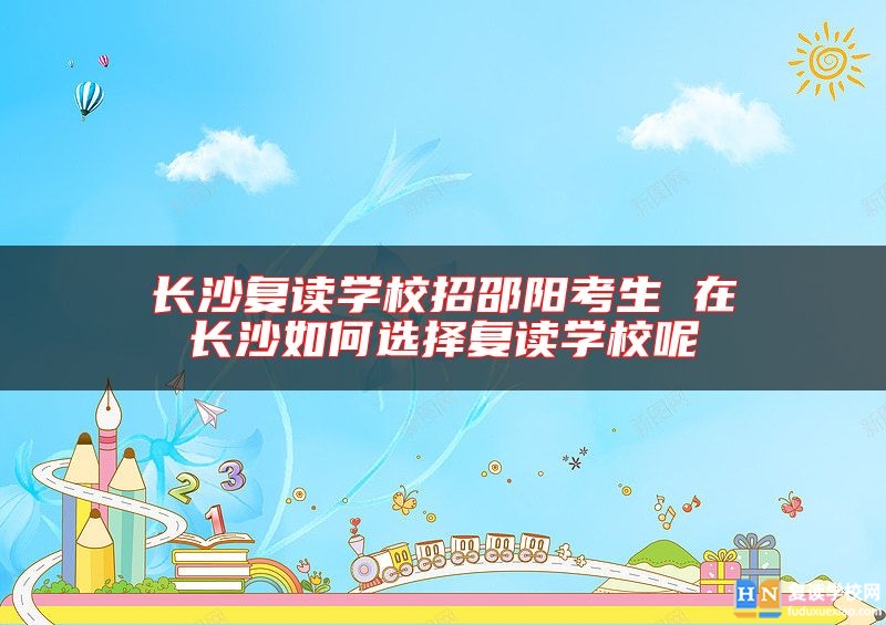 長(zhǎng)沙復(fù)讀學(xué)校招邵陽考生 在長(zhǎng)沙如何選擇復(fù)讀學(xué)校呢
