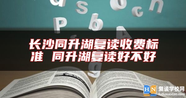 長(zhǎng)沙同升湖復(fù)讀收費(fèi)標(biāo)準(zhǔn) 同升湖復(fù)讀好不好