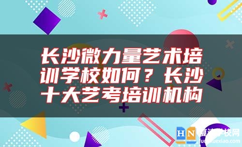 長(zhǎng)沙微力量藝術(shù)培訓(xùn)學(xué)校如何？長(zhǎng)沙十大藝考培訓(xùn)機(jī)構(gòu)