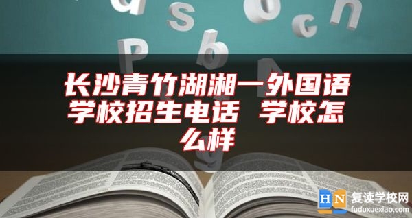 長沙青竹湖湘一外國語學校招生電話 學校怎么樣