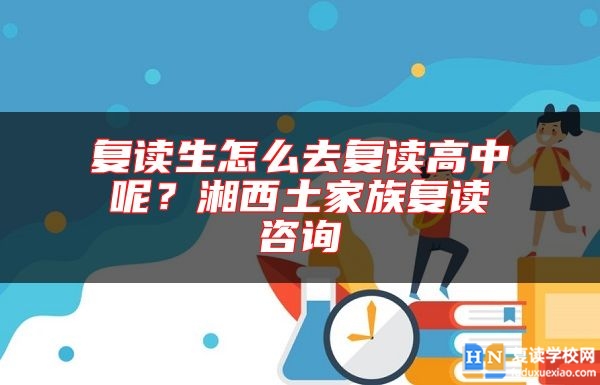 復(fù)讀生怎么去復(fù)讀高中呢？湘西土家族復(fù)讀咨詢