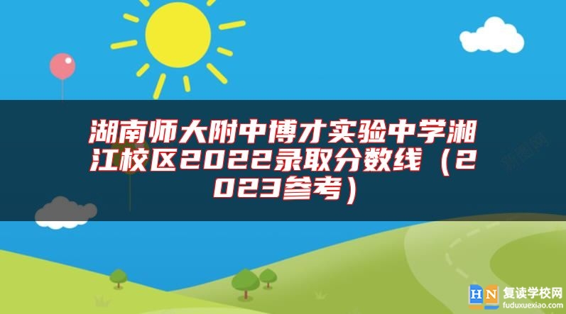 湖南師大附中博才實(shí)驗(yàn)中學(xué)湘江校區(qū)2022錄取分?jǐn)?shù)線（2023參考）