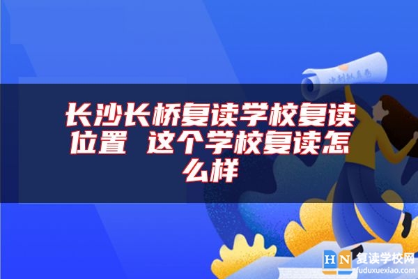 長(zhǎng)沙長(zhǎng)橋復(fù)讀學(xué)校復(fù)讀位置 這個(gè)學(xué)校復(fù)讀怎么樣