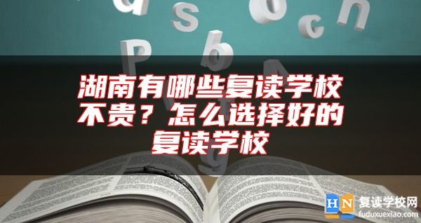 湖南有哪些復讀學校不貴？怎么選擇好的復讀學校