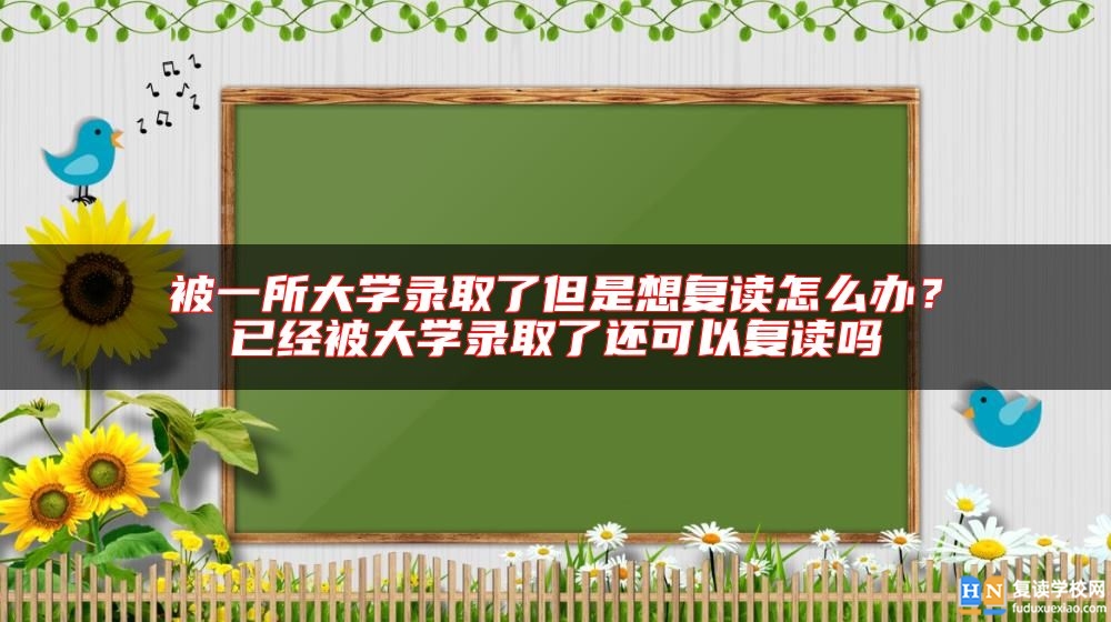 被一所大學(xué)錄取了但是想復(fù)讀怎么辦？已經(jīng)被大學(xué)錄取了還可以復(fù)讀嗎