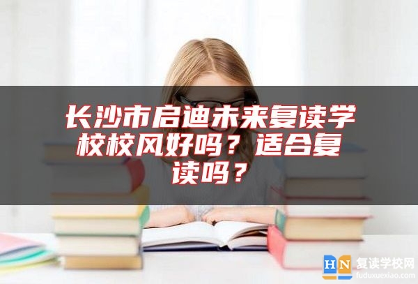 長沙市啟迪未來復(fù)讀學校校風好嗎？適合復(fù)讀嗎？
