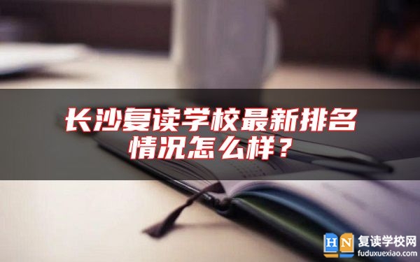 長沙復(fù)讀學(xué)校最新排名情況怎么樣？