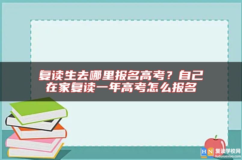 復(fù)讀生去哪里報名高考？自己在家復(fù)讀一年高考怎么報名