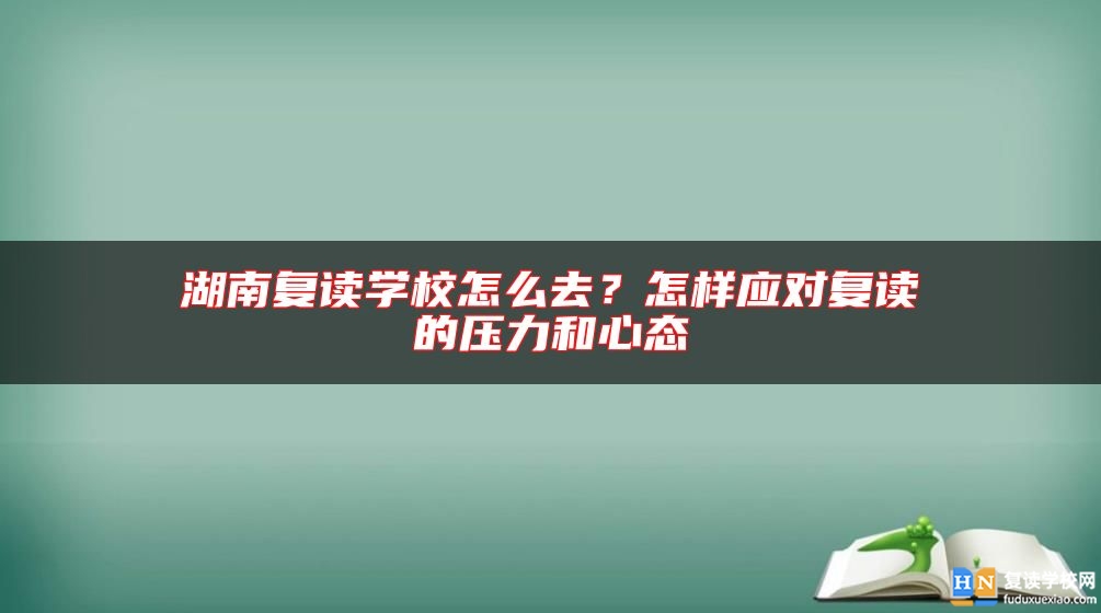 湖南復(fù)讀學(xué)校怎么去？怎樣應(yīng)對(duì)復(fù)讀的壓力和心態(tài)