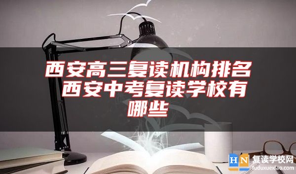 西安高三復(fù)讀機構(gòu)排名 西安中考復(fù)讀學(xué)校有哪些
