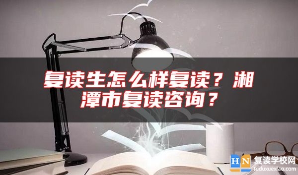 復(fù)讀生怎么樣復(fù)讀？湘潭市復(fù)讀咨詢？