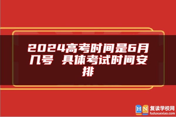 2024高考時間是6月幾號 具體考試時間安排