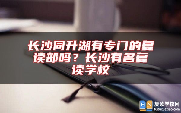 長沙同升湖有專門的復(fù)讀部嗎？長沙有名復(fù)讀學(xué)校