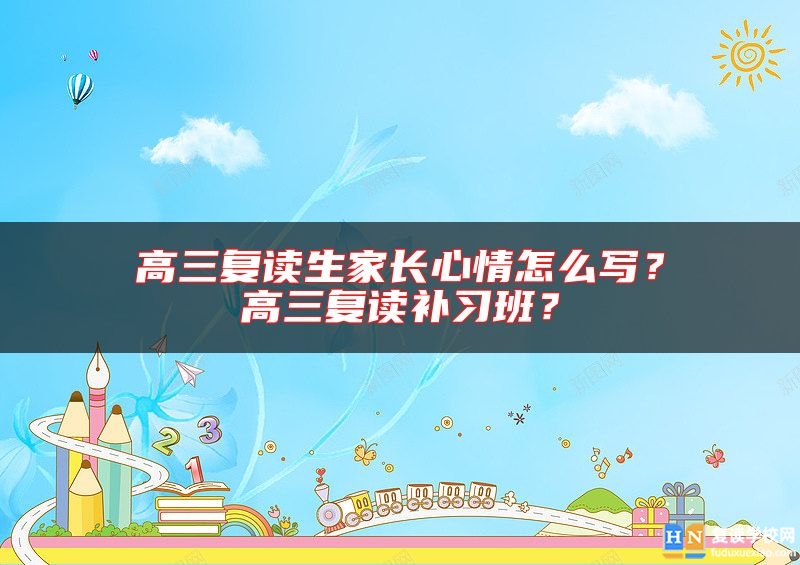 高三復(fù)讀生家長心情怎么寫？高三復(fù)讀補(bǔ)習(xí)班？