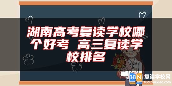 湖南高考復(fù)讀學(xué)校哪個好考 高三復(fù)讀學(xué)校排名